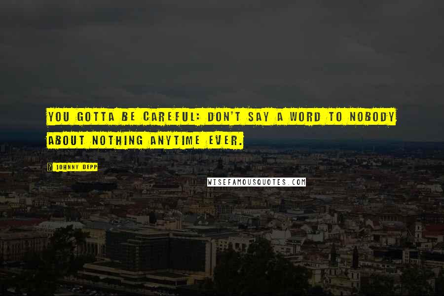 Johnny Depp Quotes: You gotta be careful: don't say a word to nobody about nothing anytime ever.