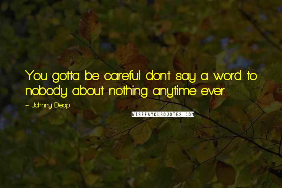 Johnny Depp Quotes: You gotta be careful: don't say a word to nobody about nothing anytime ever.