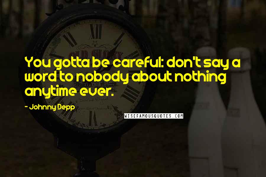 Johnny Depp Quotes: You gotta be careful: don't say a word to nobody about nothing anytime ever.