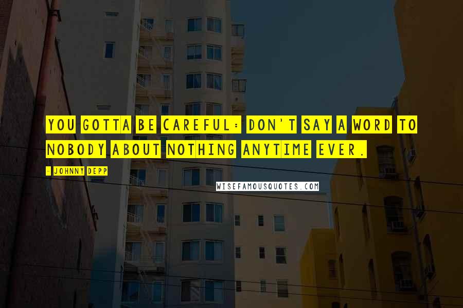 Johnny Depp Quotes: You gotta be careful: don't say a word to nobody about nothing anytime ever.