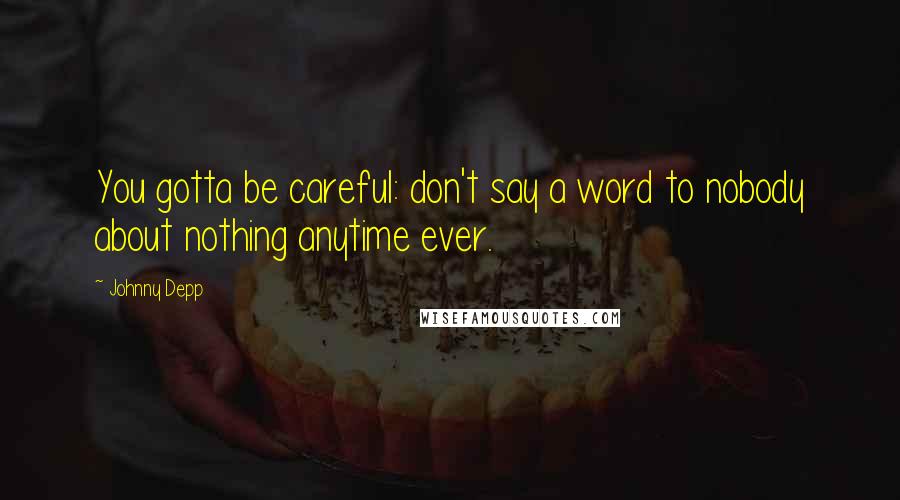 Johnny Depp Quotes: You gotta be careful: don't say a word to nobody about nothing anytime ever.
