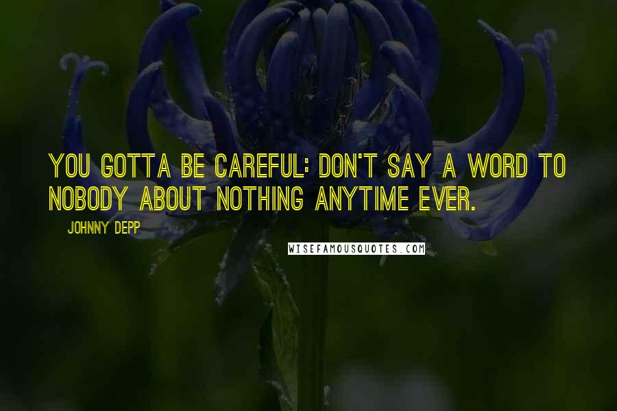 Johnny Depp Quotes: You gotta be careful: don't say a word to nobody about nothing anytime ever.