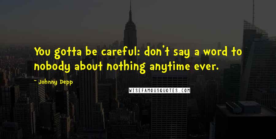 Johnny Depp Quotes: You gotta be careful: don't say a word to nobody about nothing anytime ever.