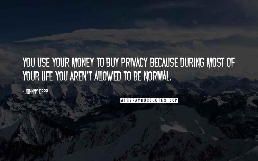 Johnny Depp Quotes: You use your money to buy privacy because during most of your life you aren't allowed to be normal.