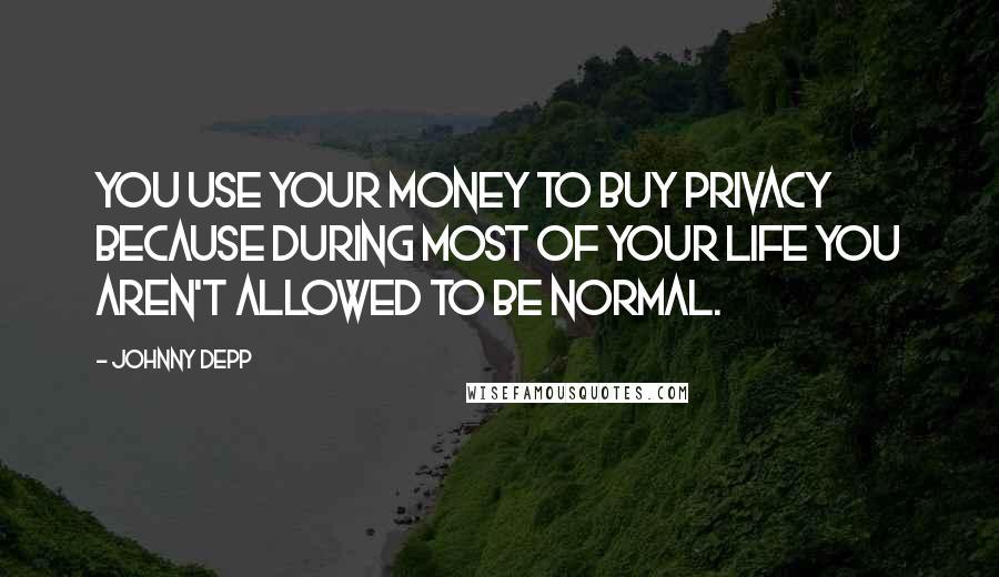 Johnny Depp Quotes: You use your money to buy privacy because during most of your life you aren't allowed to be normal.