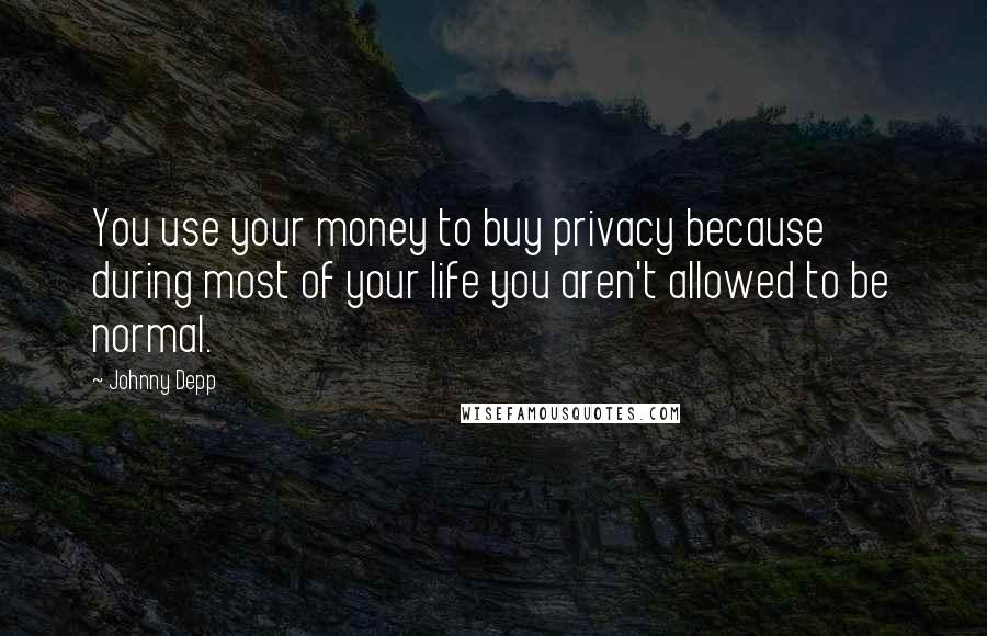 Johnny Depp Quotes: You use your money to buy privacy because during most of your life you aren't allowed to be normal.