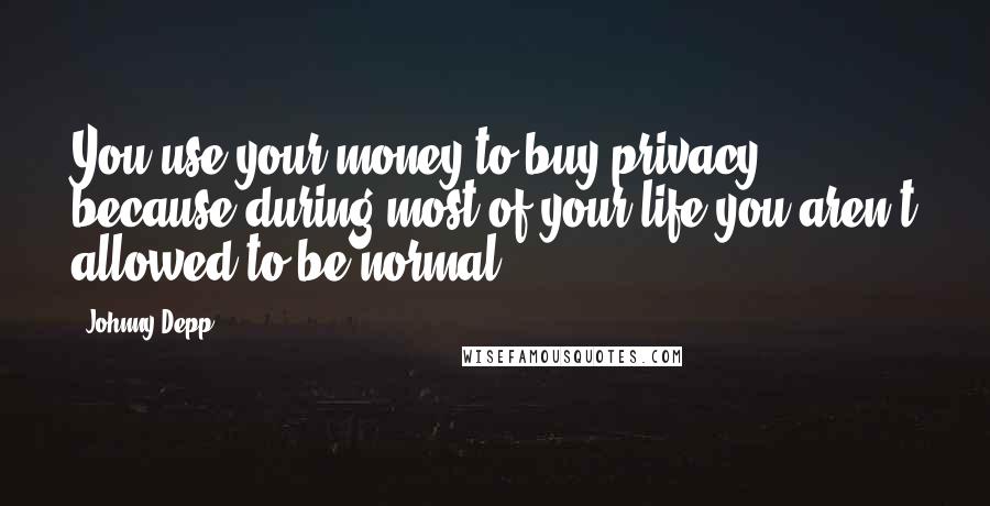 Johnny Depp Quotes: You use your money to buy privacy because during most of your life you aren't allowed to be normal.