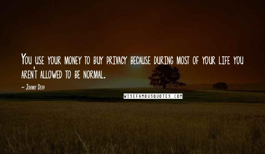 Johnny Depp Quotes: You use your money to buy privacy because during most of your life you aren't allowed to be normal.