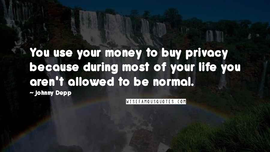 Johnny Depp Quotes: You use your money to buy privacy because during most of your life you aren't allowed to be normal.