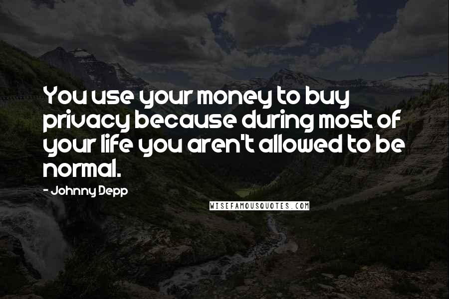 Johnny Depp Quotes: You use your money to buy privacy because during most of your life you aren't allowed to be normal.