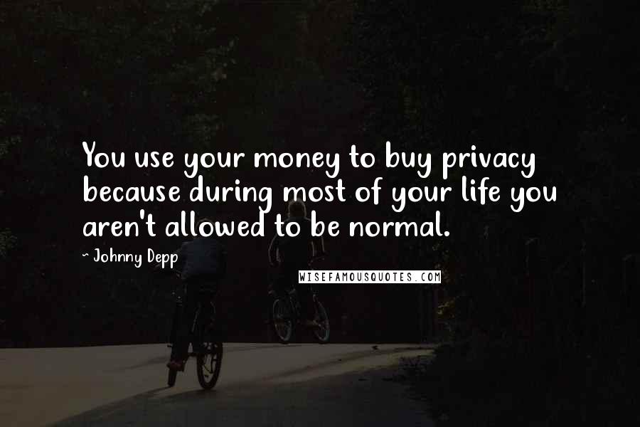 Johnny Depp Quotes: You use your money to buy privacy because during most of your life you aren't allowed to be normal.