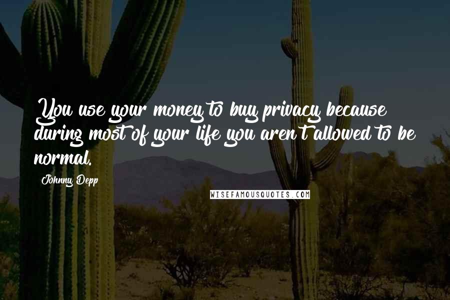 Johnny Depp Quotes: You use your money to buy privacy because during most of your life you aren't allowed to be normal.