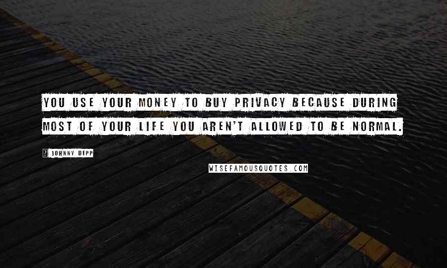 Johnny Depp Quotes: You use your money to buy privacy because during most of your life you aren't allowed to be normal.