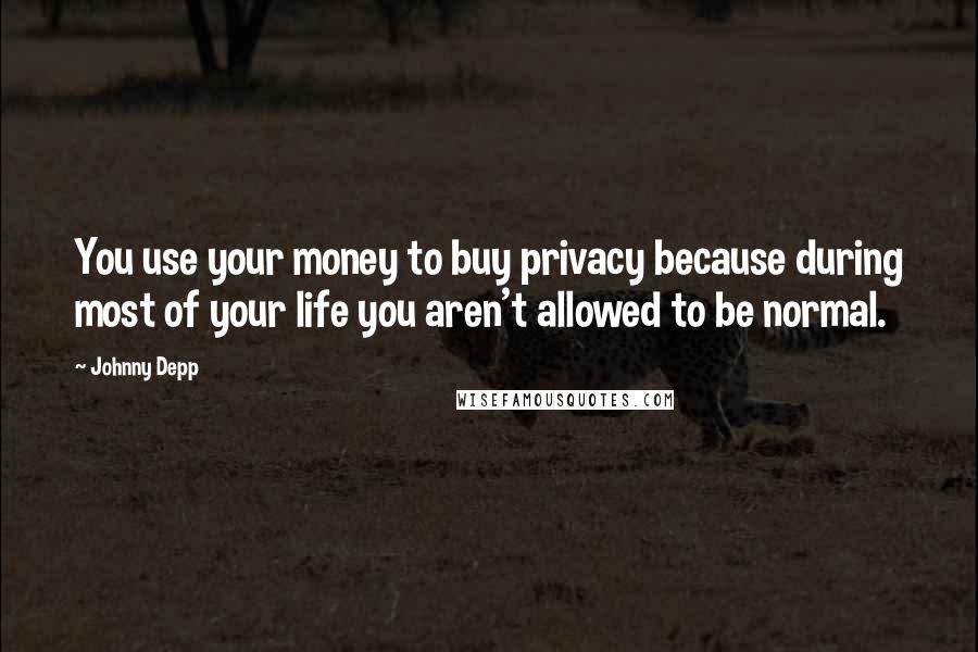 Johnny Depp Quotes: You use your money to buy privacy because during most of your life you aren't allowed to be normal.