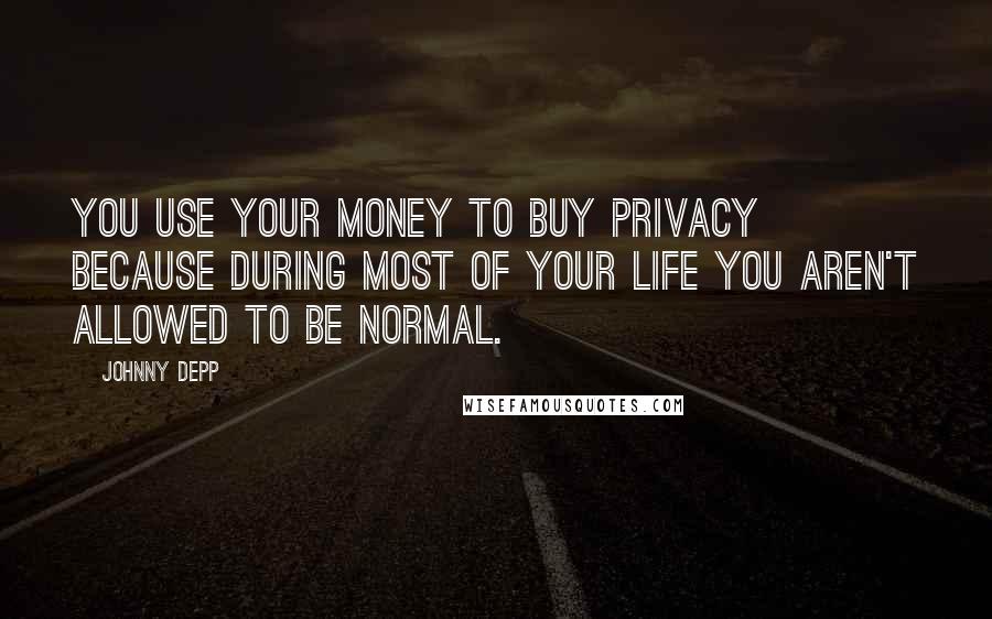 Johnny Depp Quotes: You use your money to buy privacy because during most of your life you aren't allowed to be normal.