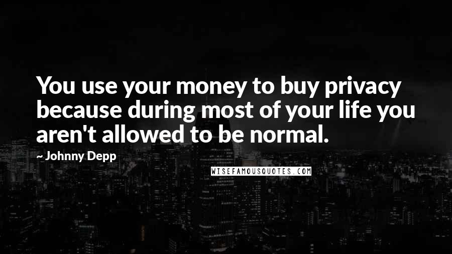 Johnny Depp Quotes: You use your money to buy privacy because during most of your life you aren't allowed to be normal.