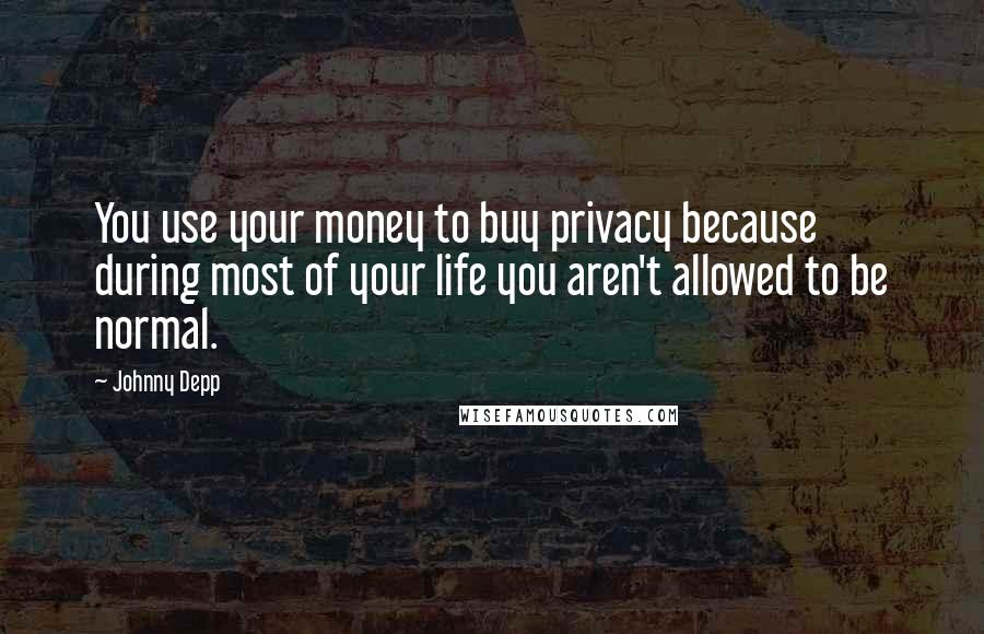 Johnny Depp Quotes: You use your money to buy privacy because during most of your life you aren't allowed to be normal.