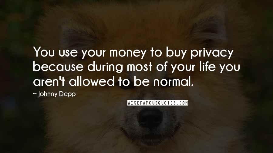 Johnny Depp Quotes: You use your money to buy privacy because during most of your life you aren't allowed to be normal.