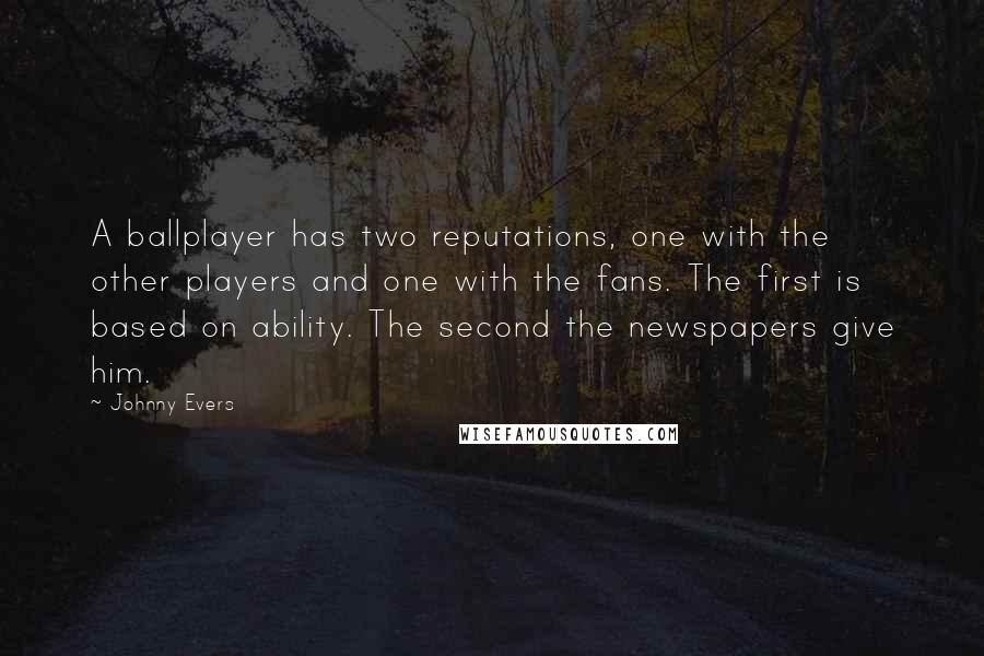 Johnny Evers Quotes: A ballplayer has two reputations, one with the other players and one with the fans. The first is based on ability. The second the newspapers give him.