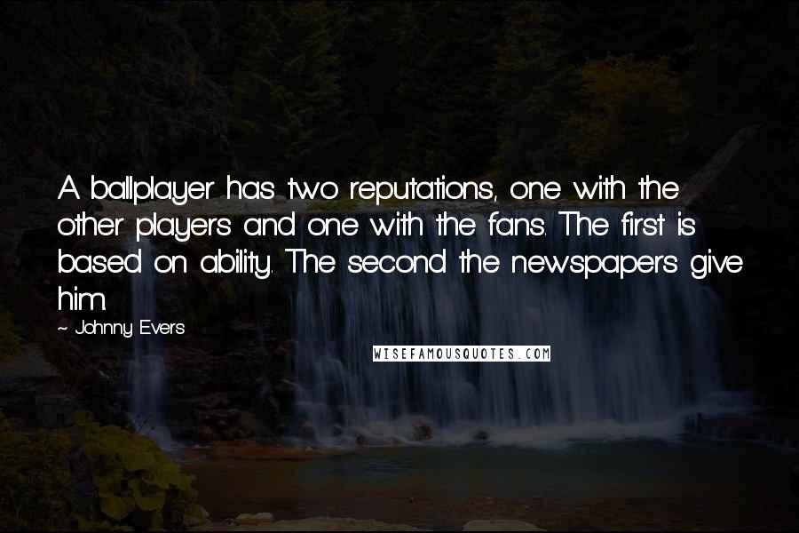 Johnny Evers Quotes: A ballplayer has two reputations, one with the other players and one with the fans. The first is based on ability. The second the newspapers give him.