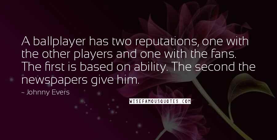 Johnny Evers Quotes: A ballplayer has two reputations, one with the other players and one with the fans. The first is based on ability. The second the newspapers give him.