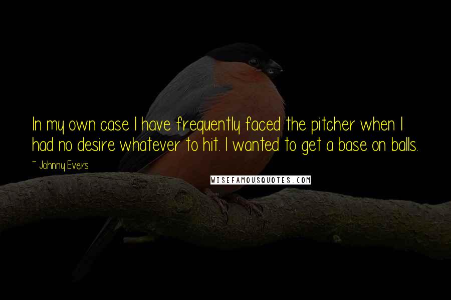 Johnny Evers Quotes: In my own case I have frequently faced the pitcher when I had no desire whatever to hit. I wanted to get a base on balls.
