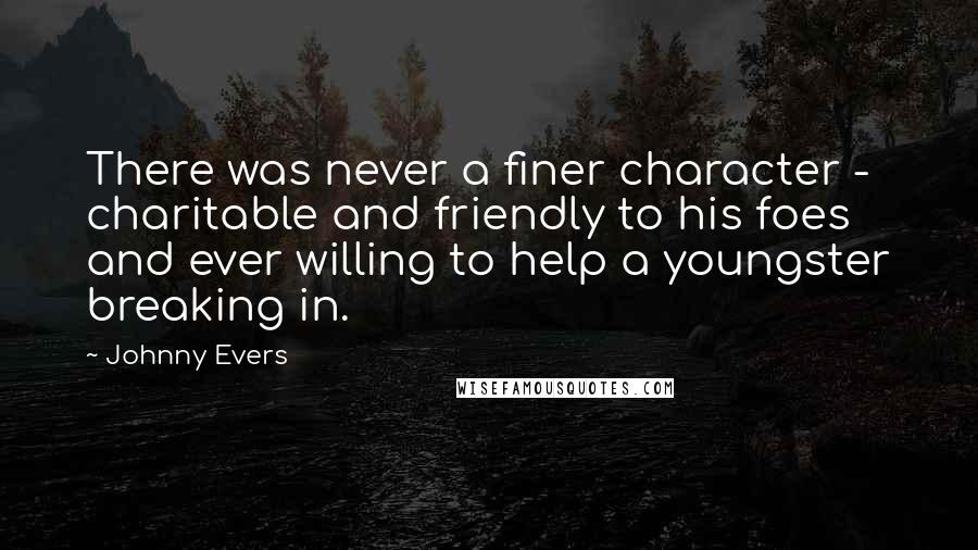 Johnny Evers Quotes: There was never a finer character - charitable and friendly to his foes and ever willing to help a youngster breaking in.