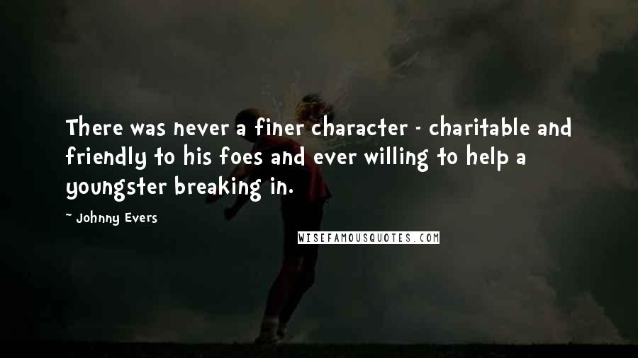 Johnny Evers Quotes: There was never a finer character - charitable and friendly to his foes and ever willing to help a youngster breaking in.