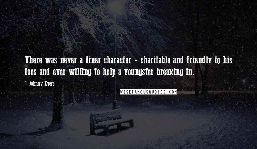 Johnny Evers Quotes: There was never a finer character - charitable and friendly to his foes and ever willing to help a youngster breaking in.