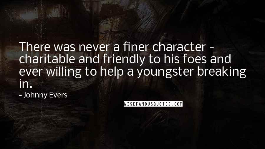 Johnny Evers Quotes: There was never a finer character - charitable and friendly to his foes and ever willing to help a youngster breaking in.