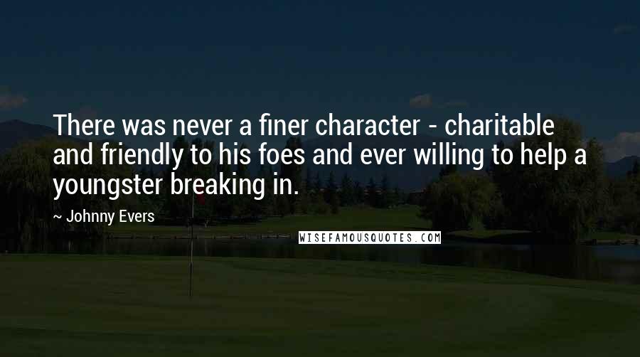 Johnny Evers Quotes: There was never a finer character - charitable and friendly to his foes and ever willing to help a youngster breaking in.