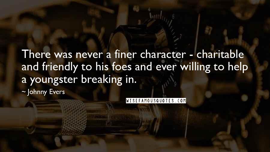 Johnny Evers Quotes: There was never a finer character - charitable and friendly to his foes and ever willing to help a youngster breaking in.