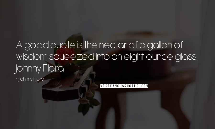 Johnny Flora Quotes: A good quote is the nectar of a gallon of wisdom squeezed into an eight ounce glass. Johnny Flora