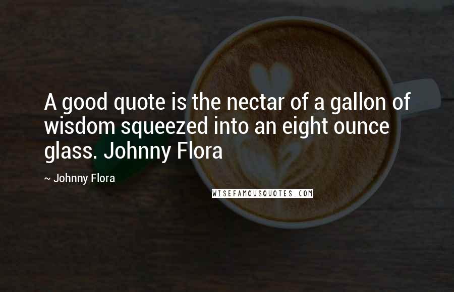 Johnny Flora Quotes: A good quote is the nectar of a gallon of wisdom squeezed into an eight ounce glass. Johnny Flora