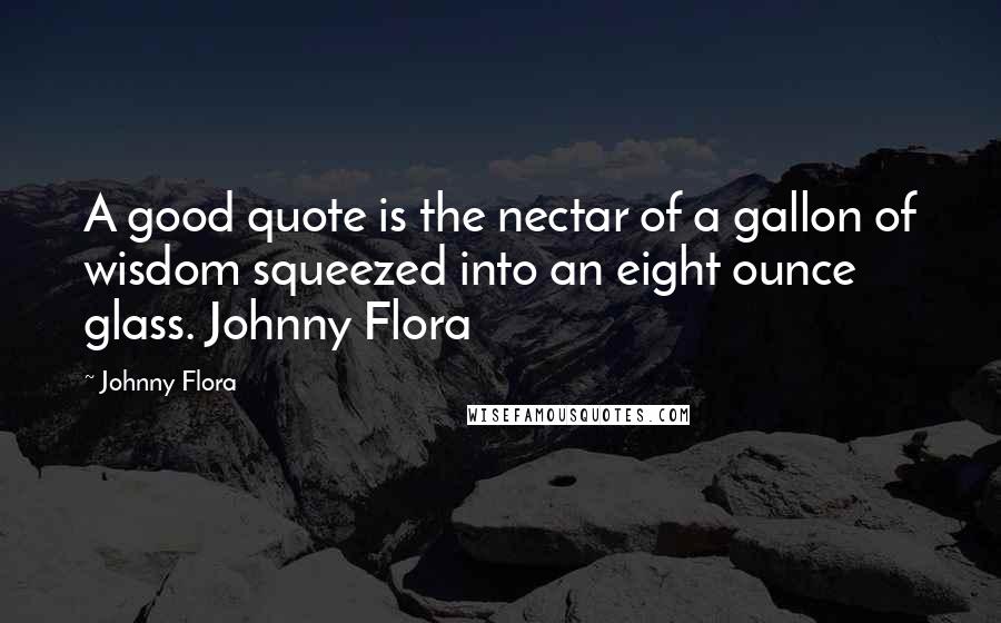 Johnny Flora Quotes: A good quote is the nectar of a gallon of wisdom squeezed into an eight ounce glass. Johnny Flora