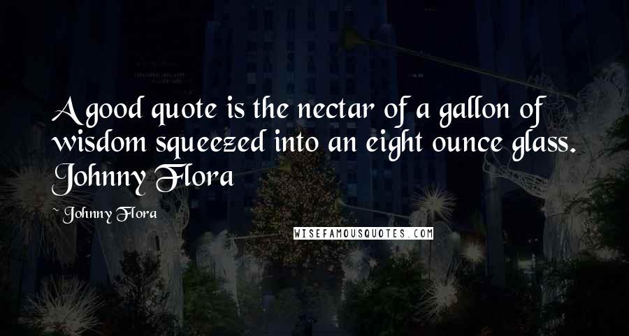 Johnny Flora Quotes: A good quote is the nectar of a gallon of wisdom squeezed into an eight ounce glass. Johnny Flora