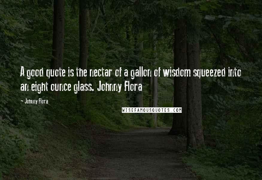 Johnny Flora Quotes: A good quote is the nectar of a gallon of wisdom squeezed into an eight ounce glass. Johnny Flora