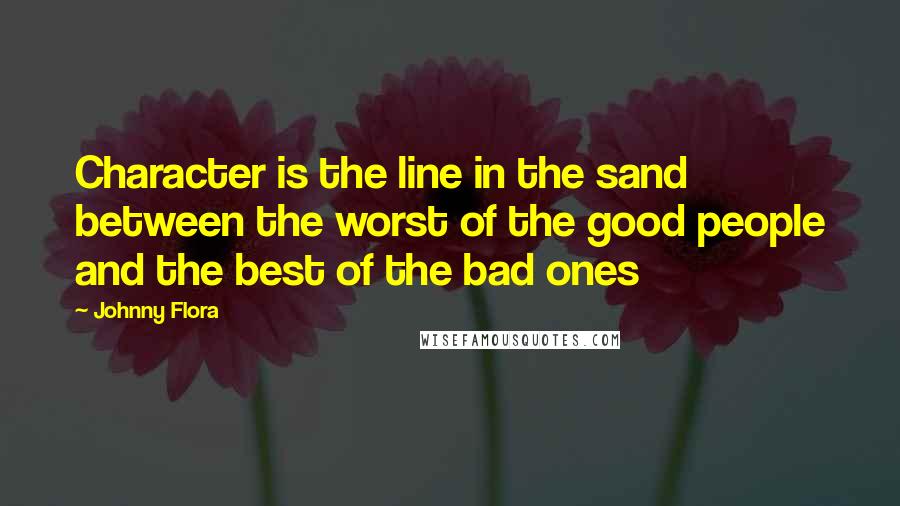 Johnny Flora Quotes: Character is the line in the sand between the worst of the good people and the best of the bad ones