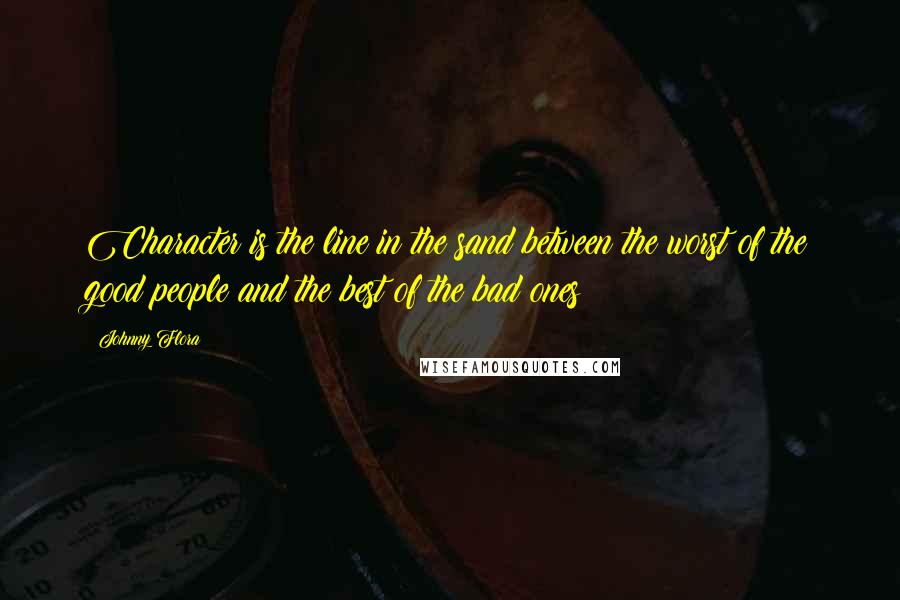 Johnny Flora Quotes: Character is the line in the sand between the worst of the good people and the best of the bad ones