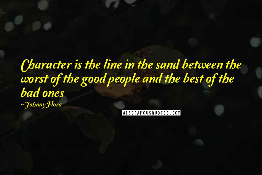Johnny Flora Quotes: Character is the line in the sand between the worst of the good people and the best of the bad ones