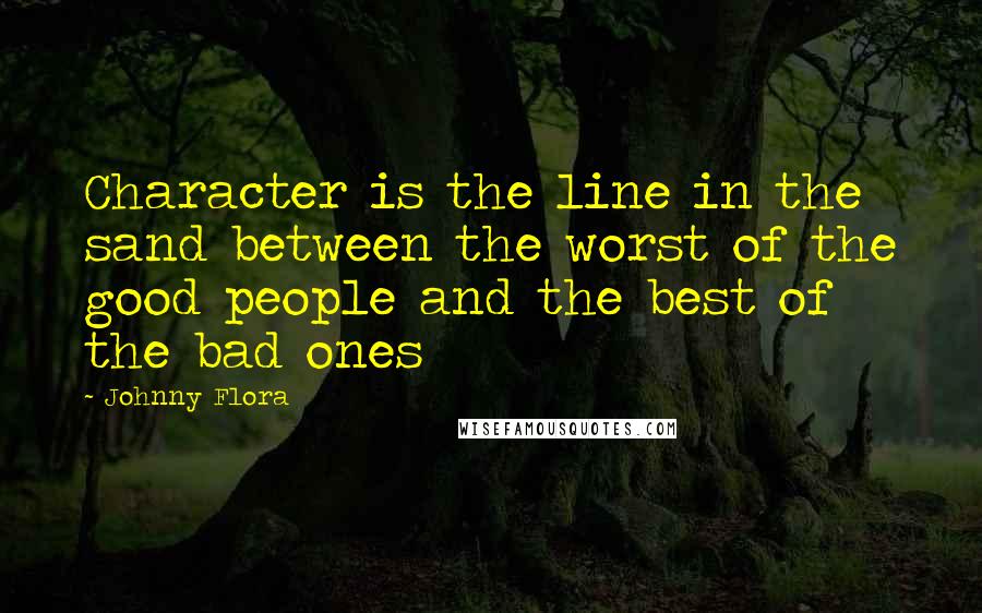 Johnny Flora Quotes: Character is the line in the sand between the worst of the good people and the best of the bad ones