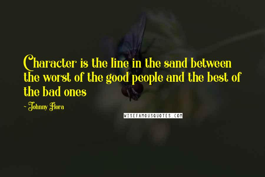 Johnny Flora Quotes: Character is the line in the sand between the worst of the good people and the best of the bad ones