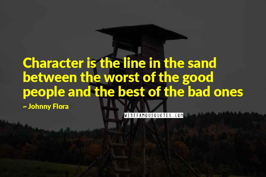 Johnny Flora Quotes: Character is the line in the sand between the worst of the good people and the best of the bad ones