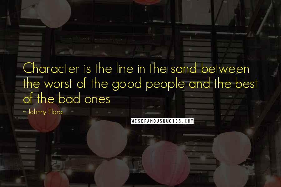 Johnny Flora Quotes: Character is the line in the sand between the worst of the good people and the best of the bad ones