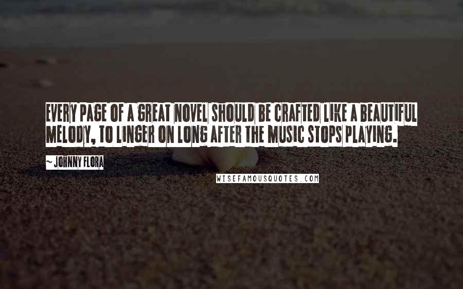 Johnny Flora Quotes: Every page of a great novel should be crafted like a beautiful melody, to linger on long after the music stops playing.