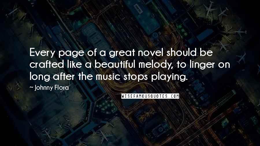 Johnny Flora Quotes: Every page of a great novel should be crafted like a beautiful melody, to linger on long after the music stops playing.