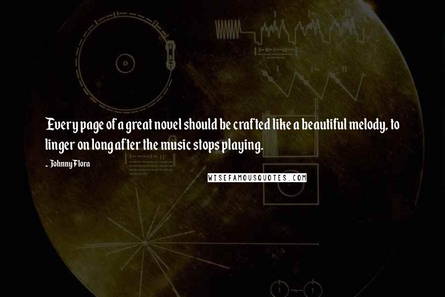 Johnny Flora Quotes: Every page of a great novel should be crafted like a beautiful melody, to linger on long after the music stops playing.