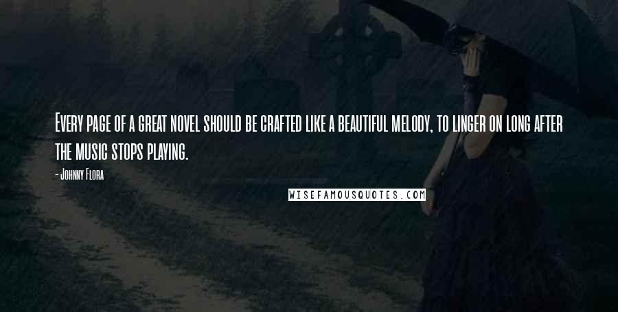 Johnny Flora Quotes: Every page of a great novel should be crafted like a beautiful melody, to linger on long after the music stops playing.