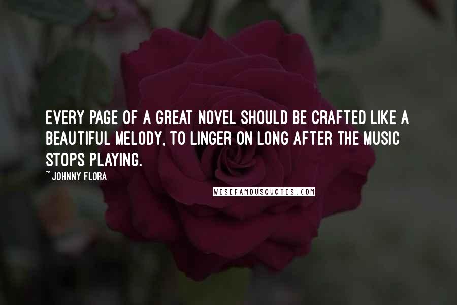 Johnny Flora Quotes: Every page of a great novel should be crafted like a beautiful melody, to linger on long after the music stops playing.