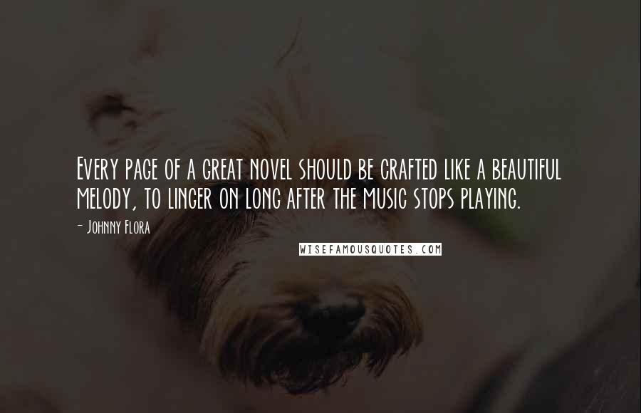 Johnny Flora Quotes: Every page of a great novel should be crafted like a beautiful melody, to linger on long after the music stops playing.